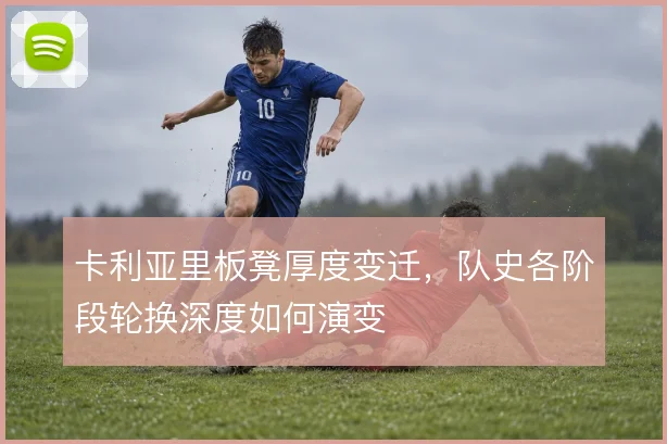 卡利亚里板凳厚度变迁,队史各阶段轮换深度如何演变