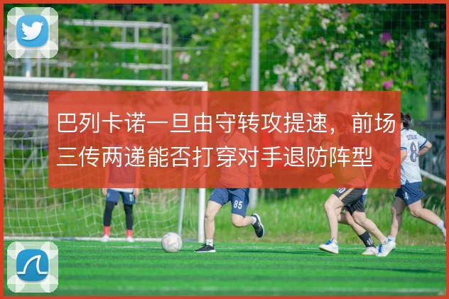 巴列卡诺一旦由守转攻提速,前场三传两递能否打穿对手退防阵型