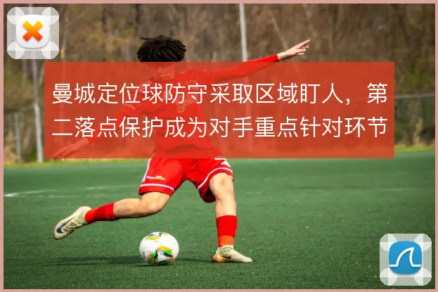 曼城定位球防守采取区域盯人，第二落点保护成为对手重点针对环节