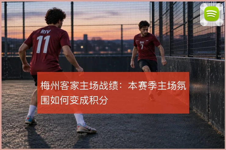 梅州客家主场战绩：本赛季主场氛围如何变成积分