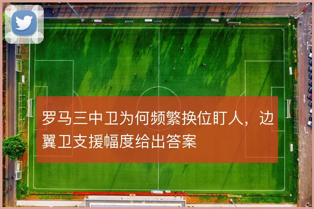 罗马三中卫为何频繁换位盯人,边翼卫支援幅度给出答案