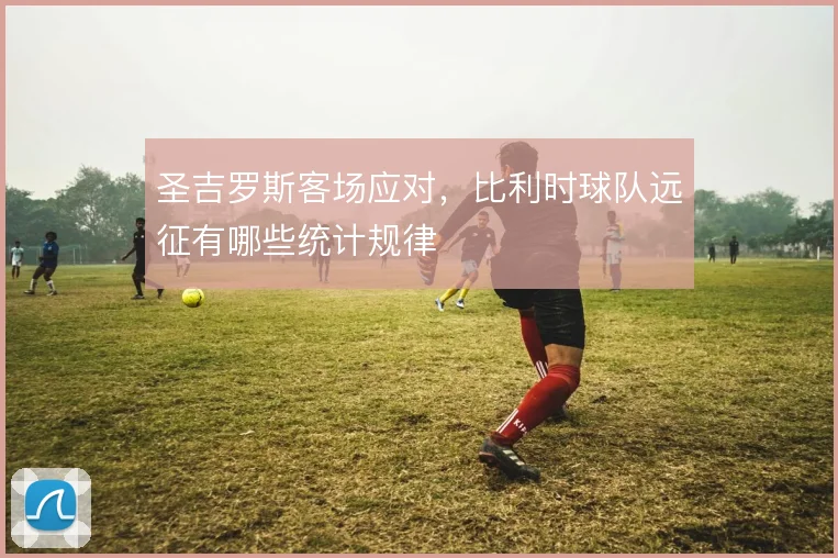 圣吉罗斯客场应对，比利时球队远征有哪些统计规律