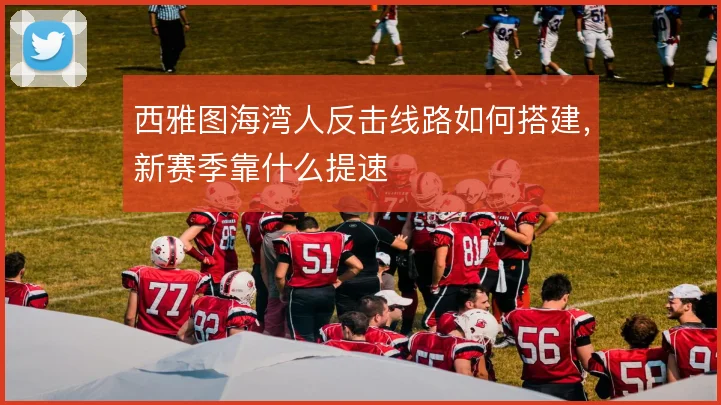 西雅图海湾人反击线路如何搭建，新赛季靠什么提速