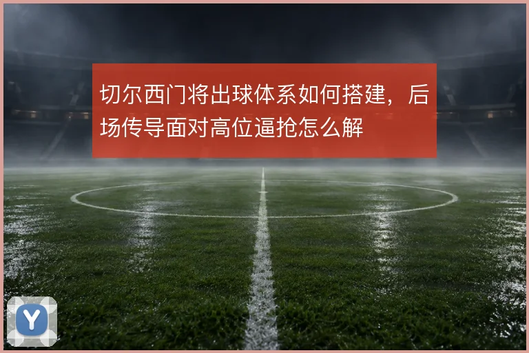 切尔西门将出球体系如何搭建,后场传导面对高位逼抢怎么解