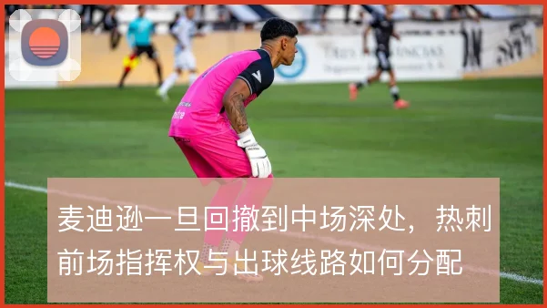 麦迪逊一旦回撤到中场深处,热刺前场指挥权与出球线路如何分配