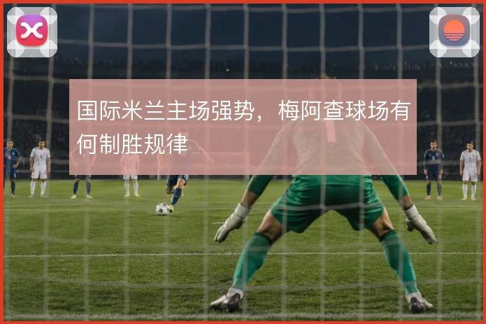 国际米兰主场强势，梅阿查球场有何制胜规律