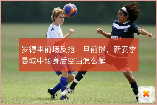 罗德里前场反抢一旦前提，新赛季曼城中场身后空当怎么解