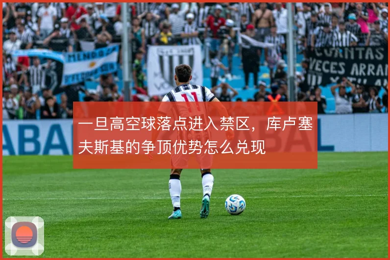 一旦高空球落点进入禁区，库卢塞夫斯基的争顶优势怎么兑现