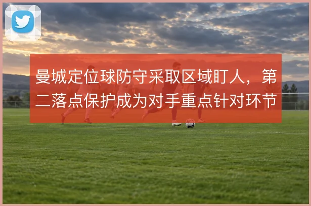 曼城定位球防守采取区域盯人，第二落点保护成为对手重点针对环节