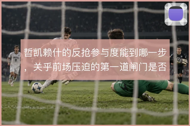 哲凯赖什的反抢参与度能到哪一步,关乎前场压迫的第一道闸门是否牢固
