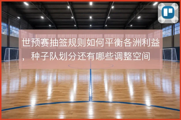 世预赛抽签规则如何平衡各洲利益,种子队划分还有哪些调整空间