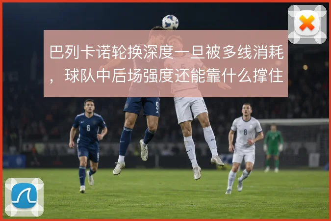 巴列卡诺轮换深度一旦被多线消耗,球队中后场强度还能靠什么撑住