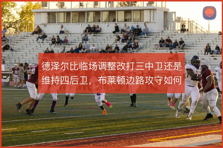 德泽尔比临场调整改打三中卫还是维持四后卫,布莱顿边路攻守如何切换