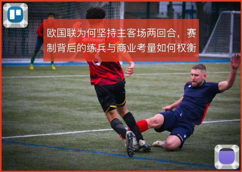 欧国联为何坚持主客场两回合，赛制背后的练兵与商业考量如何权衡