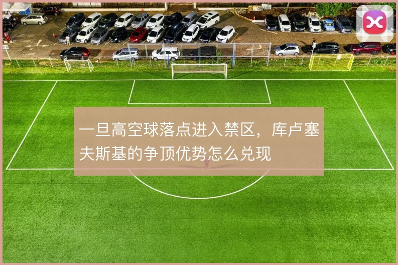 一旦高空球落点进入禁区，库卢塞夫斯基的争顶优势怎么兑现