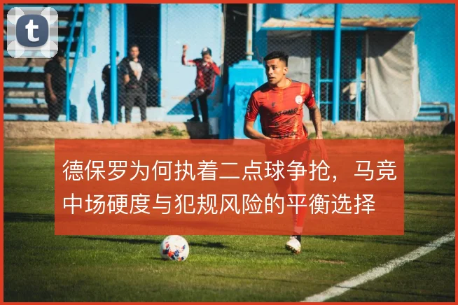 德保罗为何执着二点球争抢，马竞中场硬度与犯规风险的平衡选择