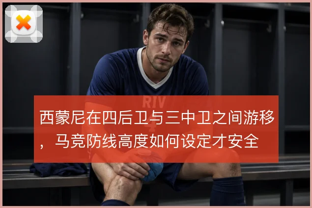 西蒙尼在四后卫与三中卫之间游移，马竞防线高度如何设定才安全