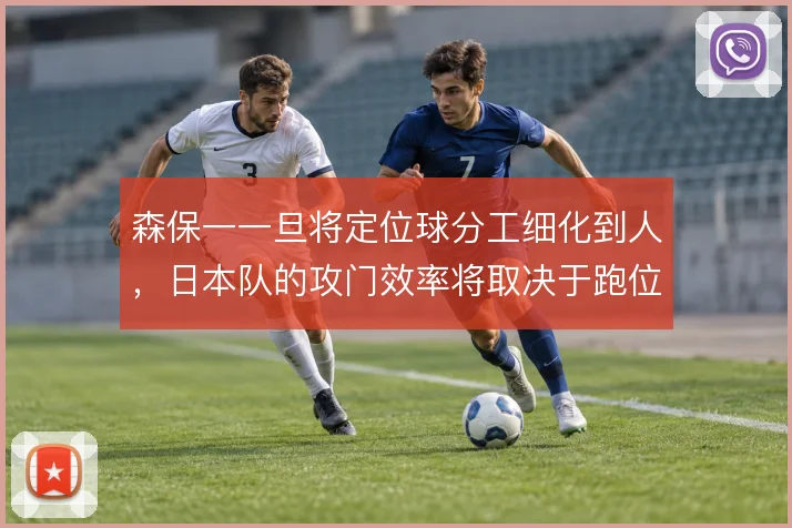 森保一一旦将定位球分工细化到人,日本队的攻门效率将取决于跑位默契