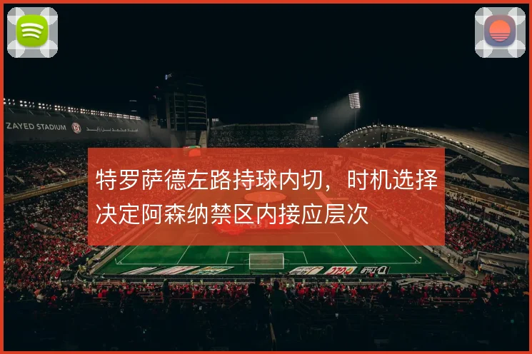 特罗萨德左路持球内切,时机选择决定阿森纳禁区内接应层次