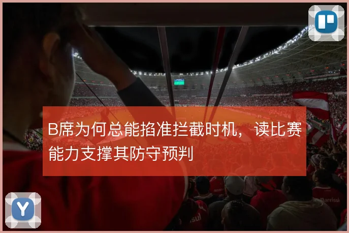 B席为何总能掐准拦截时机,读比赛能力支撑其防守预判